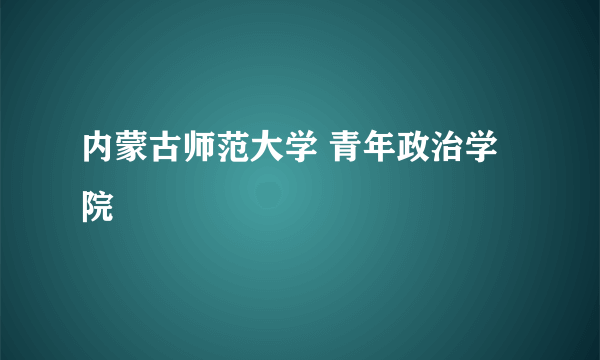 内蒙古师范大学 青年政治学院