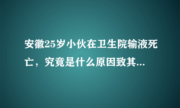 安徽25岁小伙在卫生院输液死亡，究竟是什么原因致其死亡的？