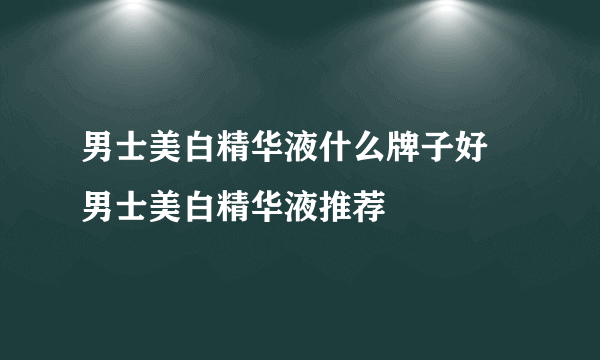 男士美白精华液什么牌子好 男士美白精华液推荐