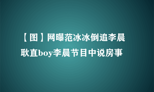 【图】网曝范冰冰倒追李晨 耿直boy李晨节目中说房事