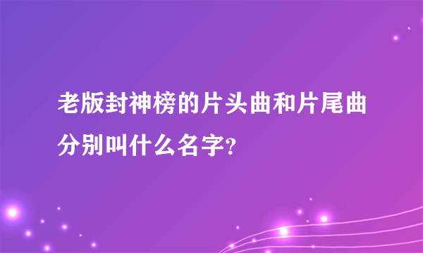 老版封神榜的片头曲和片尾曲分别叫什么名字？