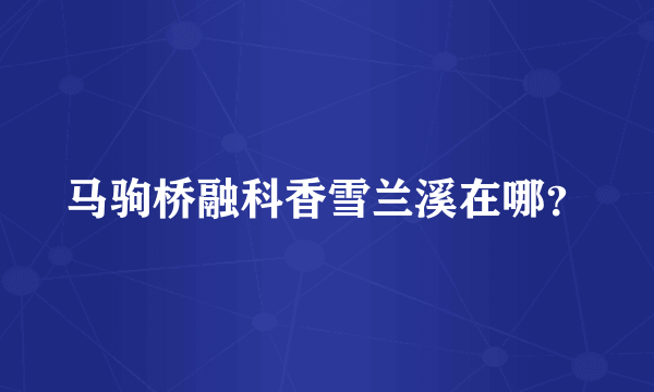 马驹桥融科香雪兰溪在哪？