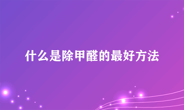 什么是除甲醛的最好方法