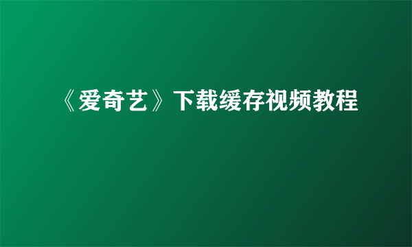 《爱奇艺》下载缓存视频教程