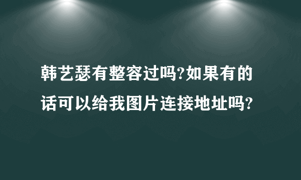 韩艺瑟有整容过吗?如果有的话可以给我图片连接地址吗?
