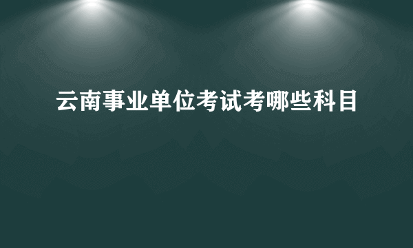 云南事业单位考试考哪些科目