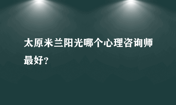 太原米兰阳光哪个心理咨询师最好？