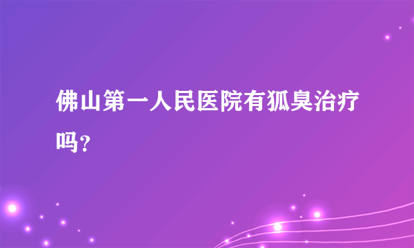 佛山第一人民医院有狐臭治疗吗？
