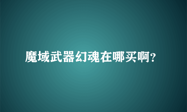 魔域武器幻魂在哪买啊？