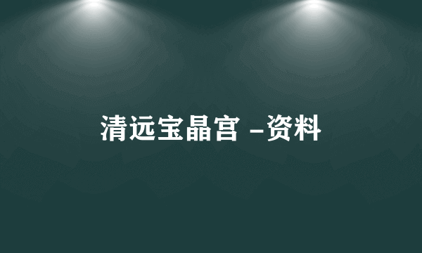清远宝晶宫 -资料