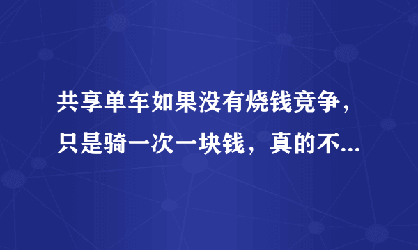 共享单车如果没有烧钱竞争，只是骑一次一块钱，真的不能盈利吗，为什么？