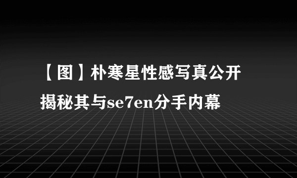 【图】朴寒星性感写真公开 揭秘其与se7en分手内幕