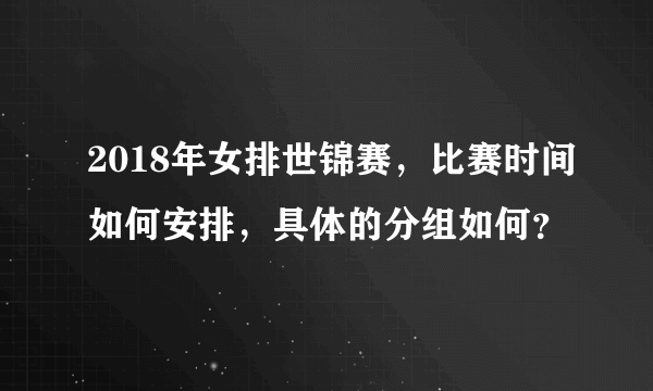 2018年女排世锦赛，比赛时间如何安排，具体的分组如何？