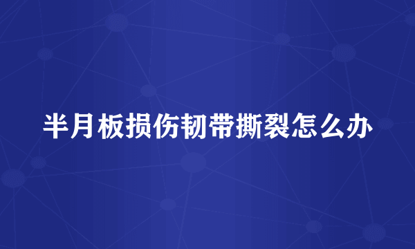 半月板损伤韧带撕裂怎么办