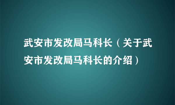 武安市发改局马科长（关于武安市发改局马科长的介绍）