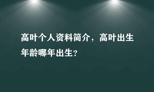 高叶个人资料简介，高叶出生年龄哪年出生？