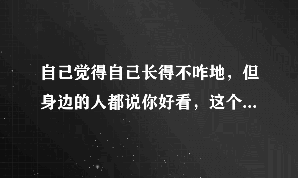 自己觉得自己长得不咋地，但身边的人都说你好看，这个人算是长得可以吗？