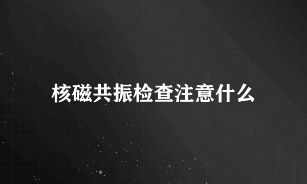 核磁共振检查注意什么