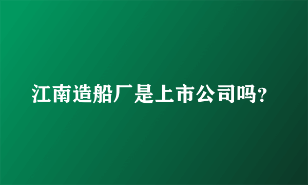 江南造船厂是上市公司吗？