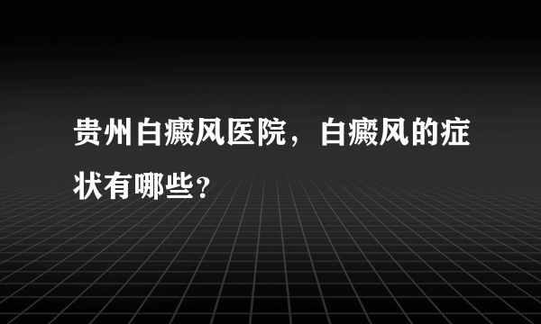 贵州白癜风医院，白癜风的症状有哪些？