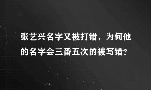 张艺兴名字又被打错，为何他的名字会三番五次的被写错？