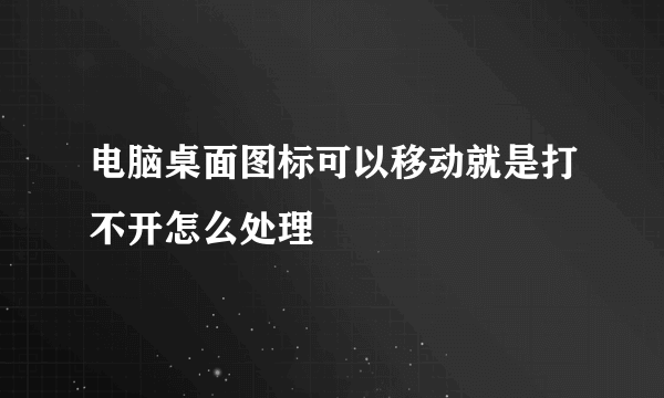 电脑桌面图标可以移动就是打不开怎么处理