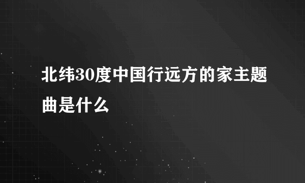 北纬30度中国行远方的家主题曲是什么