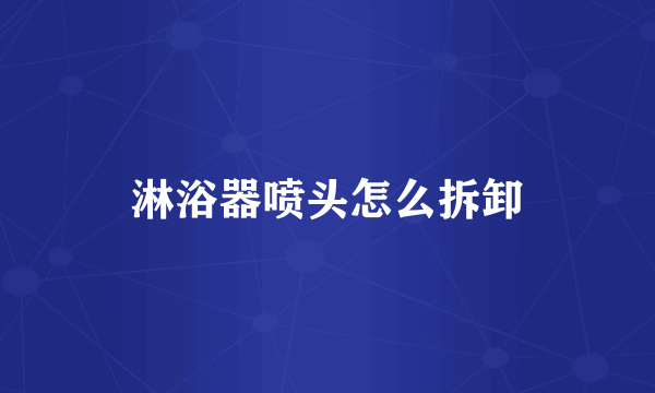 淋浴器喷头怎么拆卸
