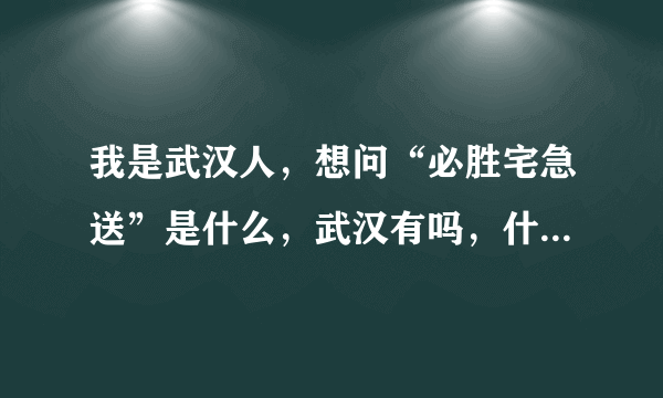 我是武汉人，想问“必胜宅急送”是什么，武汉有吗，什么时候有？