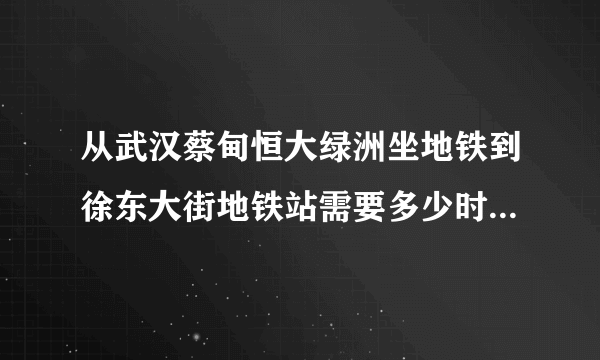 从武汉蔡甸恒大绿洲坐地铁到徐东大街地铁站需要多少时间和人民币？