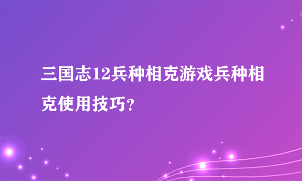 三国志12兵种相克游戏兵种相克使用技巧？