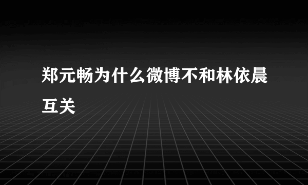 郑元畅为什么微博不和林依晨互关