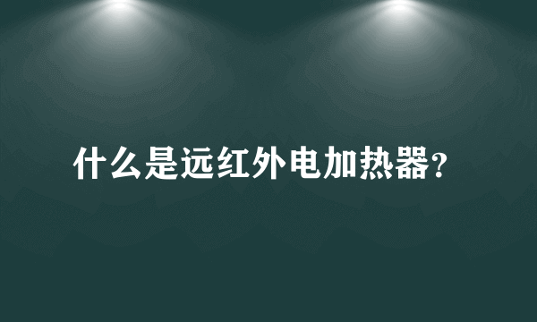 什么是远红外电加热器？