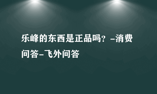 乐峰的东西是正品吗？-消费问答-飞外问答