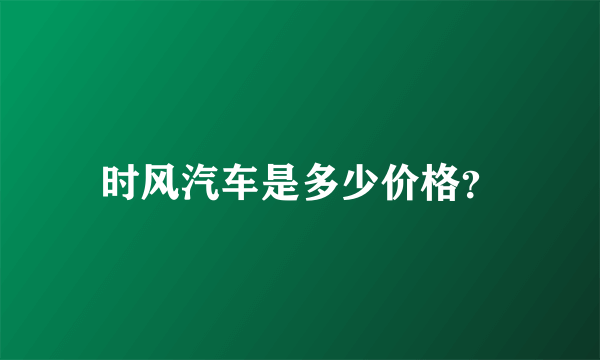 时风汽车是多少价格？