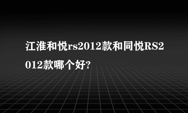 江淮和悦rs2012款和同悦RS2012款哪个好?