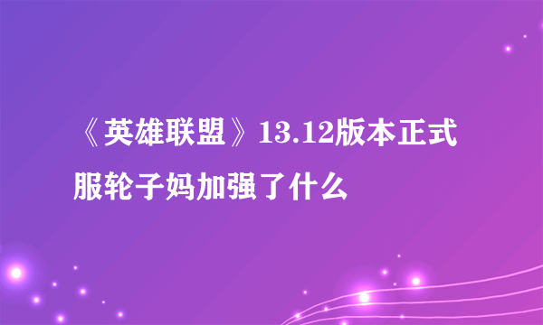 《英雄联盟》13.12版本正式服轮子妈加强了什么