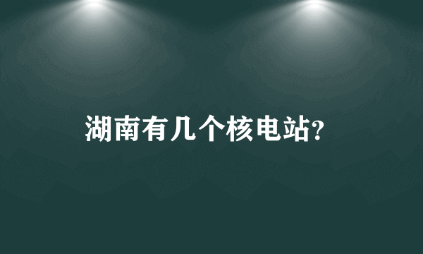 湖南有几个核电站？