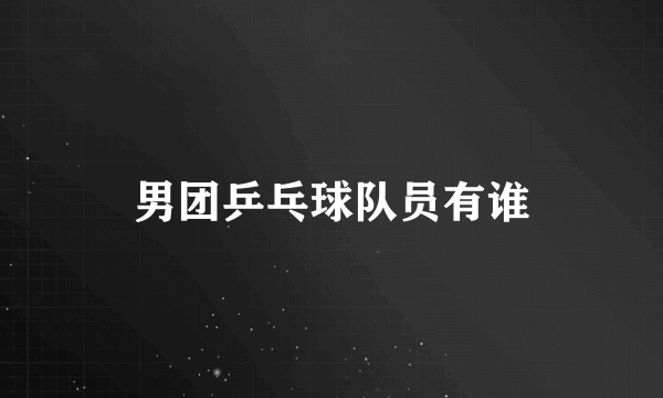 男团乒乓球队员有谁