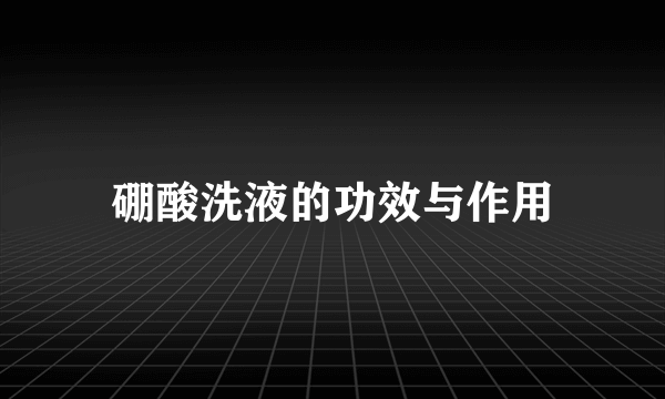 硼酸洗液的功效与作用