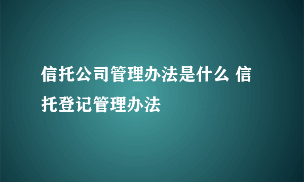 信托公司管理办法是什么 信托登记管理办法
