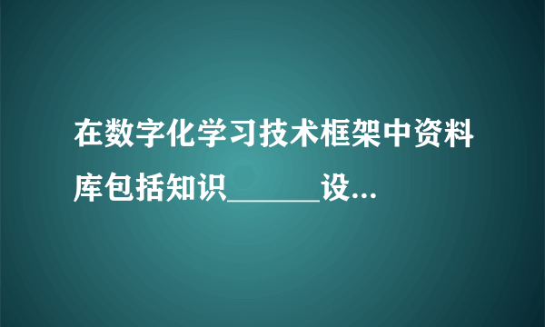 在数字化学习技术框架中资料库包括知识______设______________种。