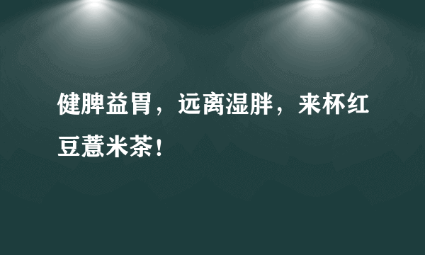健脾益胃，远离湿胖，来杯红豆薏米茶！