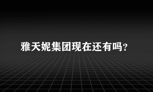 雅天妮集团现在还有吗？