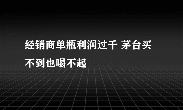 经销商单瓶利润过千 茅台买不到也喝不起