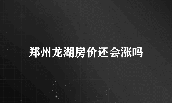 郑州龙湖房价还会涨吗