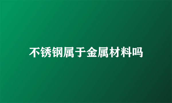 不锈钢属于金属材料吗