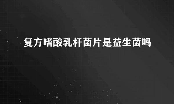 复方嗜酸乳杆菌片是益生菌吗