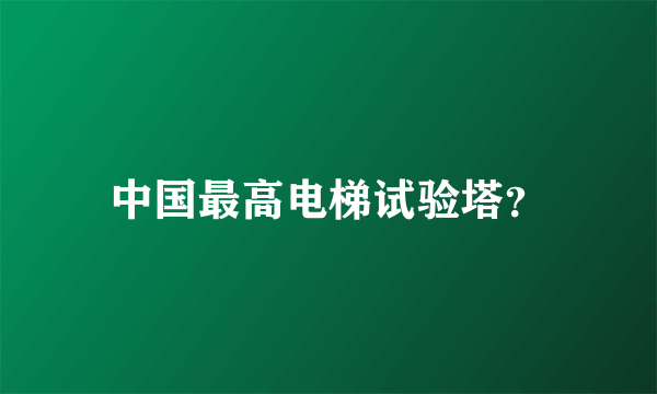 中国最高电梯试验塔？