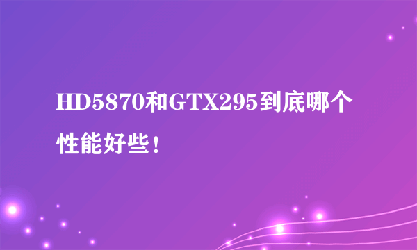 HD5870和GTX295到底哪个性能好些！